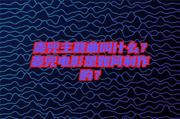 麥兜主題曲叫什么？麥兜電影是如何制作的？