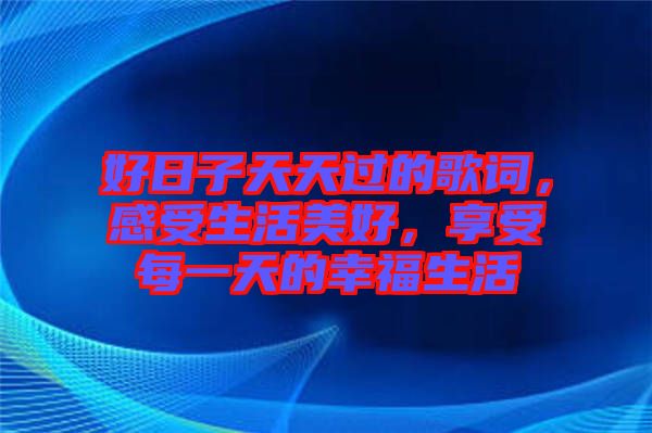 好日子天天過(guò)的歌詞，感受生活美好，享受每一天的幸福生活
