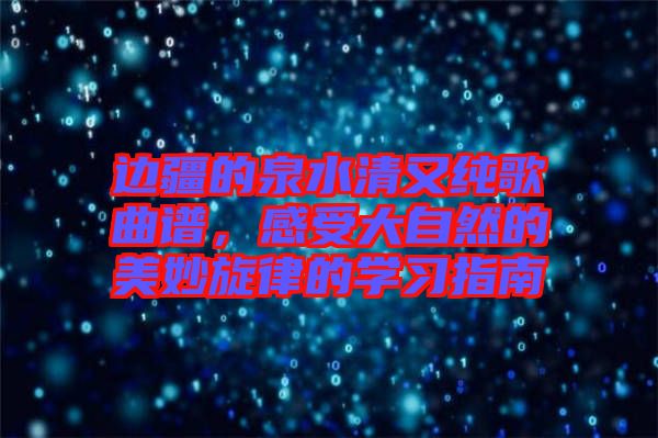 邊疆的泉水清又純歌曲譜，感受大自然的美妙旋律的學(xué)習(xí)指南