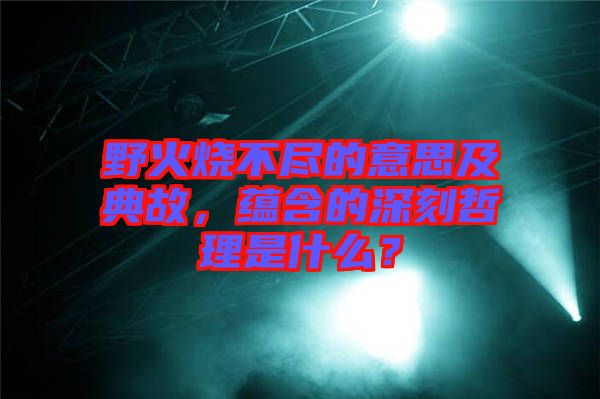 野火燒不盡的意思及典故，蘊(yùn)含的深刻哲理是什么？