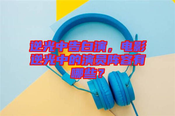逆光中告白演，電影逆光中的演員陣容有哪些？