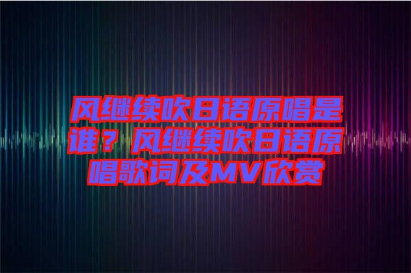 風(fēng)繼續(xù)吹日語(yǔ)原唱是誰(shuí)？風(fēng)繼續(xù)吹日語(yǔ)原唱歌詞及MV欣賞