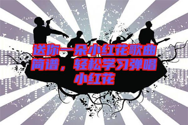 送你一朵小紅花歌曲簡(jiǎn)譜，輕松學(xué)習(xí)彈唱小紅花