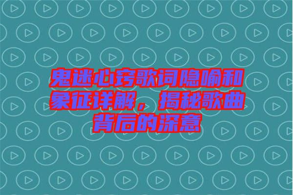鬼迷心竅歌詞隱喻和象征詳解，揭秘歌曲背后的深意