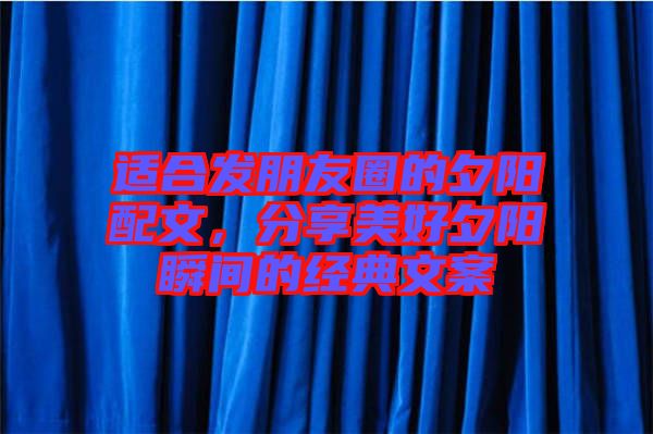 適合發(fā)朋友圈的夕陽配文，分享美好夕陽瞬間的經(jīng)典文案