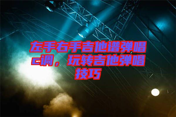 左手右手吉他譜彈唱c調(diào)，玩轉(zhuǎn)吉他彈唱技巧