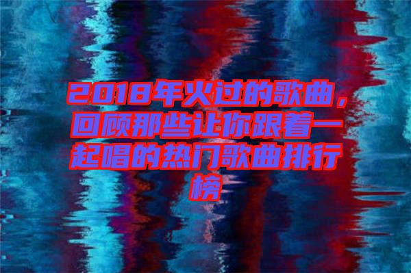 2018年火過的歌曲，回顧那些讓你跟著一起唱的熱門歌曲排行榜