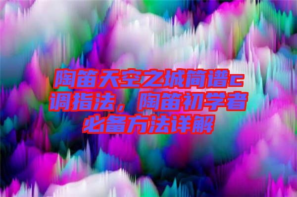 陶笛天空之城簡譜c調(diào)指法，陶笛初學者必備方法詳解