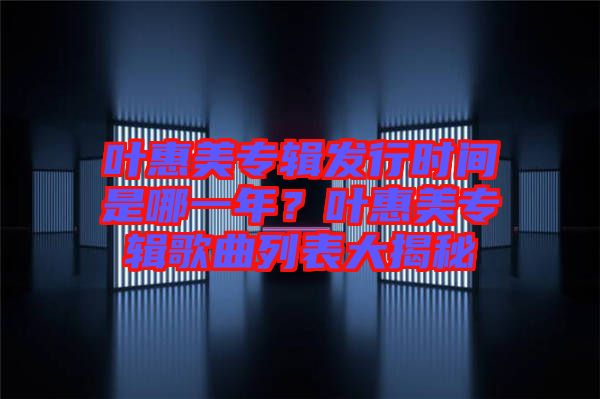 葉惠美專輯發(fā)行時(shí)間是哪一年？葉惠美專輯歌曲列表大揭秘