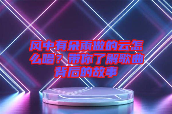 風(fēng)中有朵雨做的云怎么唱？帶你了解歌曲背后的故事