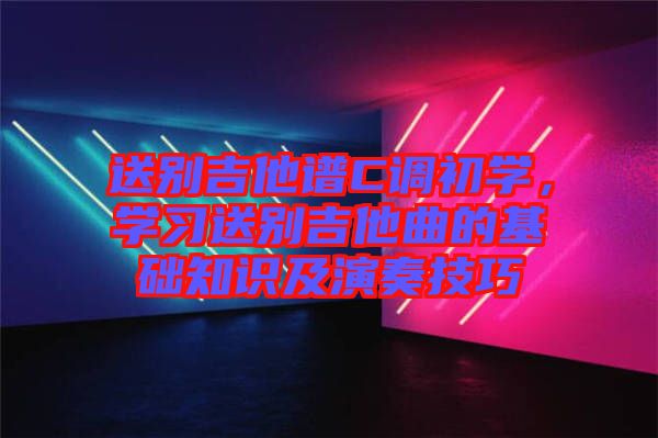 送別吉他譜C調(diào)初學(xué)，學(xué)習(xí)送別吉他曲的基礎(chǔ)知識(shí)及演奏技巧