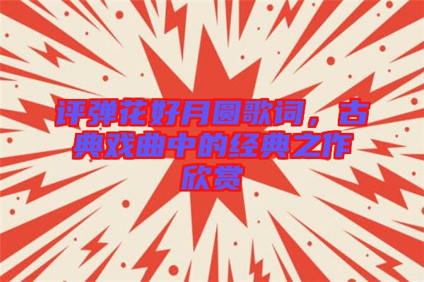評(píng)彈花好月圓歌詞，古典戲曲中的經(jīng)典之作欣賞