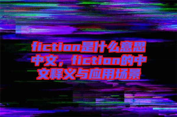 fiction是什么意思中文，fiction的中文釋義與應(yīng)用場景