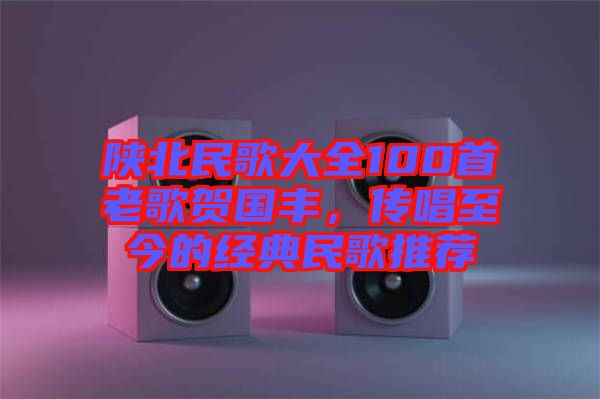 陜北民歌大全100首老歌賀國豐，傳唱至今的經典民歌推薦