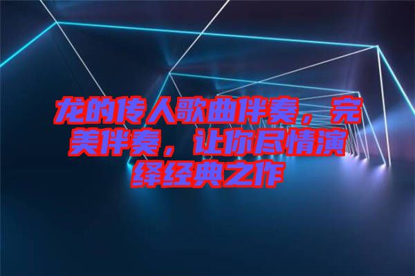 龍的傳人歌曲伴奏，完美伴奏，讓你盡情演繹經(jīng)典之作