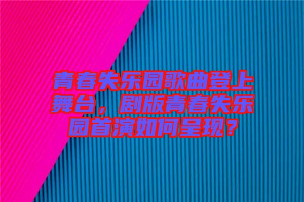 青春失樂園歌曲登上舞臺，劇版青春失樂園首演如何呈現(xiàn)？
