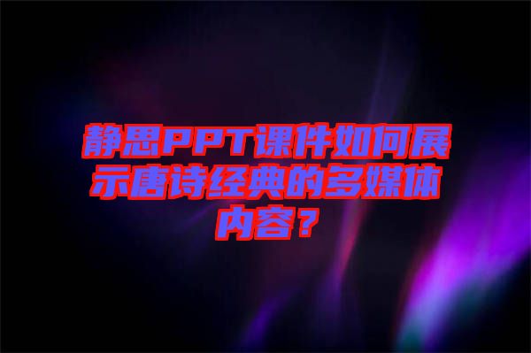 靜思PPT課件如何展示唐詩經(jīng)典的多媒體內容？