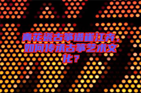 青花瓷古箏譜崔江卉，如何傳承古箏藝術(shù)文化？