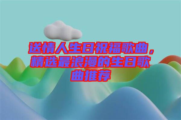 送情人生日祝福歌曲，精選最浪漫的生日歌曲推薦