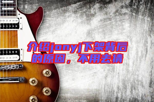 介紹jonyj下架背后的原因，不用去猜