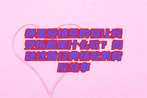都是愛情惹的禍讓我受折磨是什么歌？揭秘這首經(jīng)典情歌的背后故事