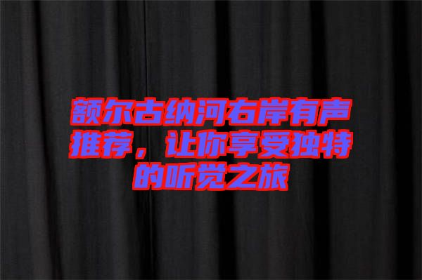 額爾古納河右岸有聲推薦，讓你享受獨(dú)特的聽(tīng)覺(jué)之旅