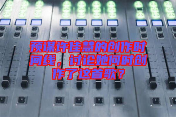 預(yù)謀許佳慧的創(chuàng)作時(shí)間線，討論她何時(shí)創(chuàng)作了這首歌？