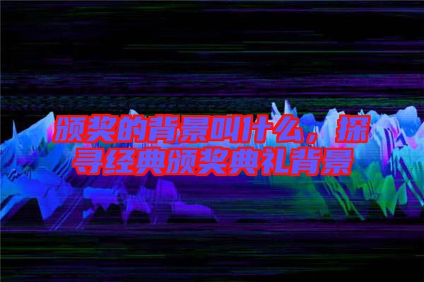 頒獎(jiǎng)的背景叫什么，探尋經(jīng)典頒獎(jiǎng)典禮背景