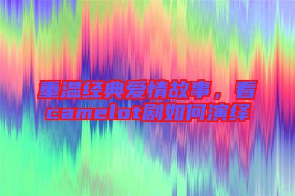 重溫經(jīng)典愛(ài)情故事，看camelot劇如何演繹