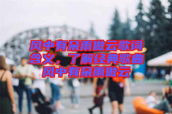 風(fēng)中有朵雨做云歌詞含義，了解經(jīng)典歌曲風(fēng)中有朵雨做云