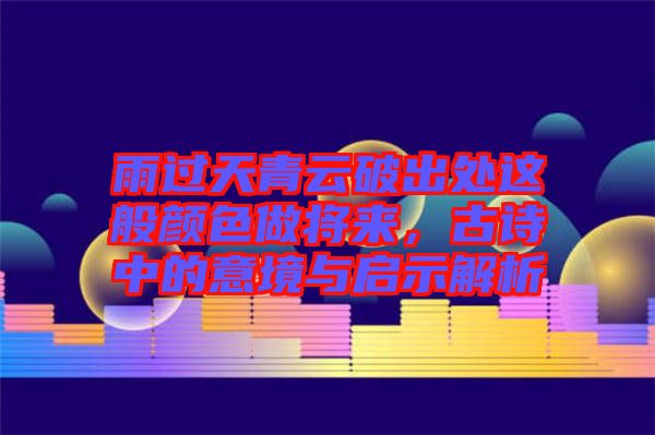 雨過天青云破出處這般顏色做將來，古詩中的意境與啟示解析