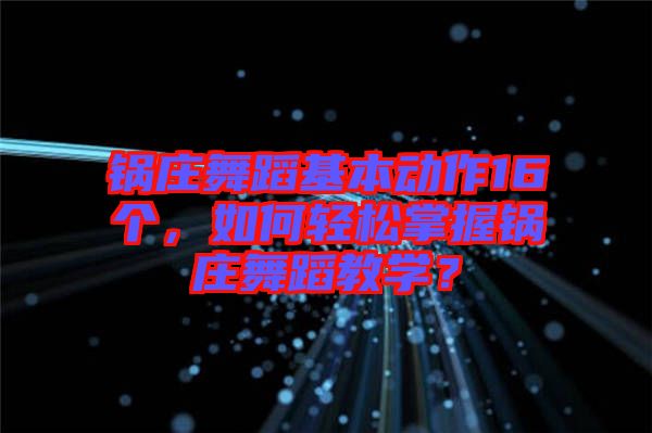 鍋莊舞蹈基本動(dòng)作16個(gè)，如何輕松掌握鍋莊舞蹈教學(xué)？