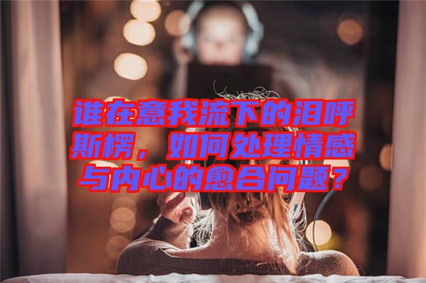 誰在意我流下的淚呼斯楞，如何處理情感與內(nèi)心的愈合問題？