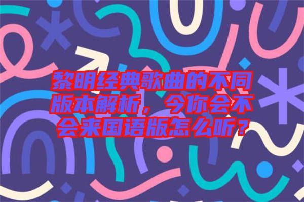 黎明經(jīng)典歌曲的不同版本解析，今你會不會來國語版怎么聽？
