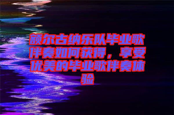 額爾古納樂隊畢業(yè)歌伴奏如何獲得，享受優(yōu)美的畢業(yè)歌伴奏體驗