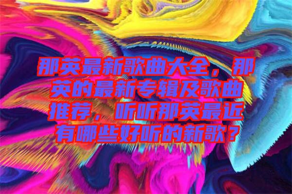 那英最新歌曲大全，那英的最新專輯及歌曲推薦，聽聽那英最近有哪些好聽的新歌？