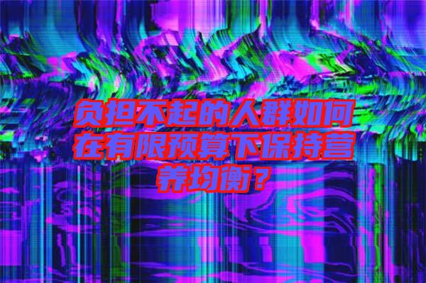 負擔(dān)不起的人群如何在有限預(yù)算下保持營養(yǎng)均衡？