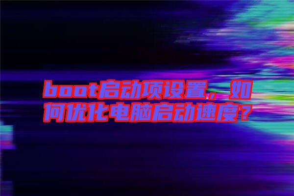 boot啟動(dòng)項(xiàng)設(shè)置，如何優(yōu)化電腦啟動(dòng)速度？