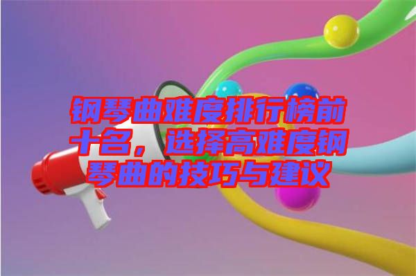 鋼琴曲難度排行榜前十名，選擇高難度鋼琴曲的技巧與建議