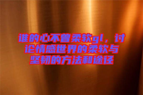 誰的心不曾柔軟gl，討論情感世界的柔軟與堅(jiān)韌的方法和途徑