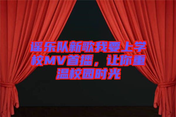 謠樂隊(duì)新歌我要上學(xué)校MV首播，讓你重溫校園時(shí)光
