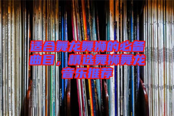 適合舞龍舞獅的必備曲目，精選舞獅舞龍音樂推薦