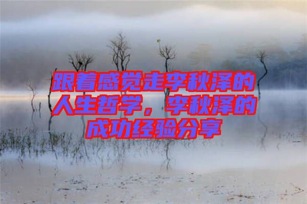 跟著感覺走李秋澤的人生哲學(xué)，李秋澤的成功經(jīng)驗(yàn)分享