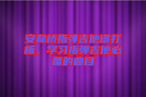 安和橋指彈吉他譜打板，學(xué)習(xí)指彈吉他必備的曲目