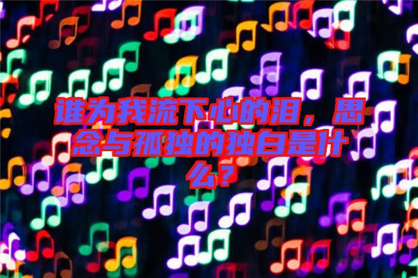 誰為我流下心的淚，思念與孤獨的獨白是什么？