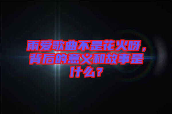 雨愛歌曲不是花火呀，背后的意義和故事是什么？