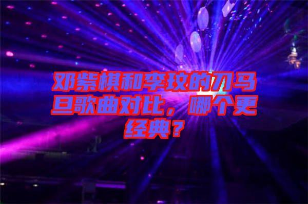 鄧紫棋和李玟的刀馬旦歌曲對比，哪個更經(jīng)典？