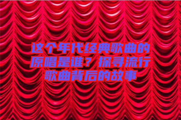這個(gè)年代經(jīng)典歌曲的原唱是誰(shuí)？探尋流行歌曲背后的故事