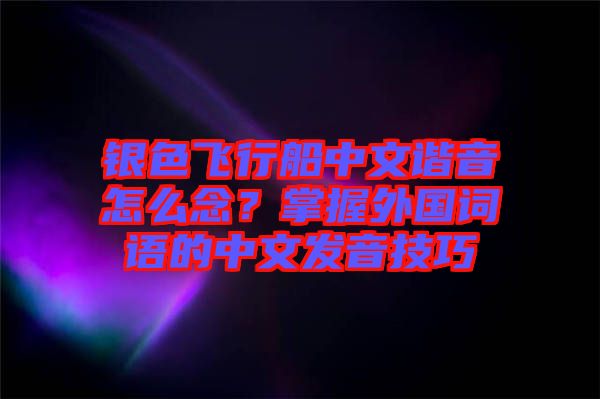 銀色飛行船中文諧音怎么念？掌握外國(guó)詞語的中文發(fā)音技巧