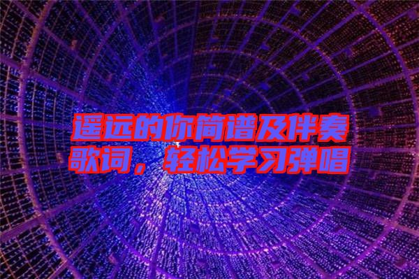 遙遠(yuǎn)的你簡(jiǎn)譜及伴奏歌詞，輕松學(xué)習(xí)彈唱